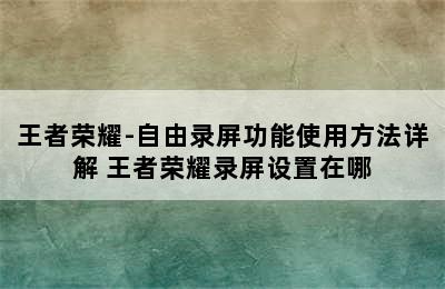 王者荣耀-自由录屏功能使用方法详解 王者荣耀录屏设置在哪